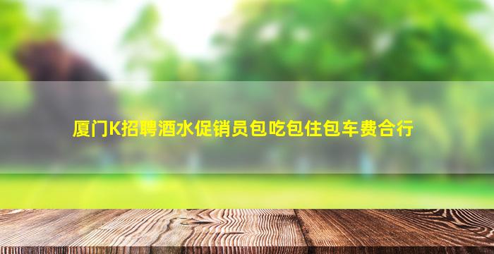 厦门K招聘酒水促销员包吃包住包车费合行